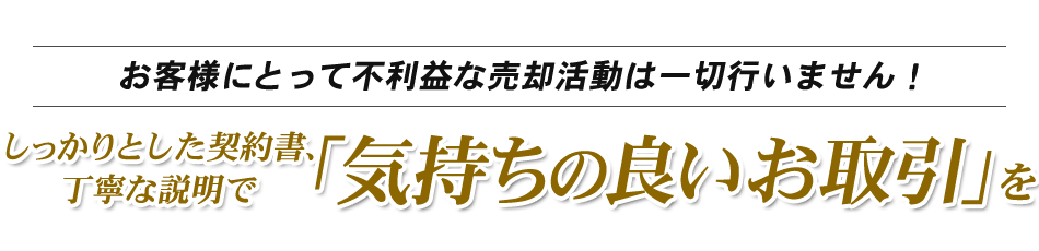 お客様にとって不利益な売却活動は一切行いません！