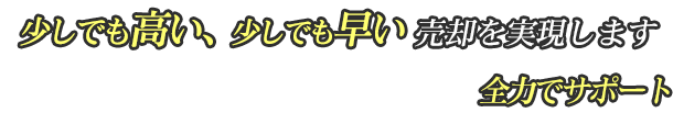 少しでも高い、少しでも早い売却を実現します